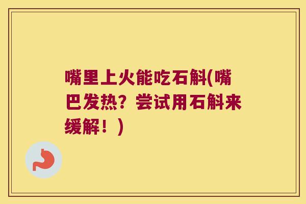 嘴里上火能吃石斛(嘴巴发热?尝试用石斛来缓解!) 嘴里上火能吃石斛(嘴巴发热?尝试用石斛来缓解!)