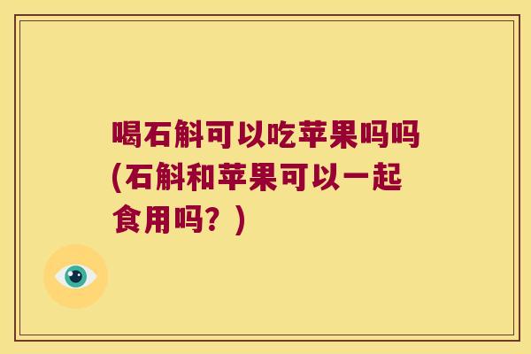喝石斛可以吃苹果吗吗(石斛和苹果可以一起食用吗？)