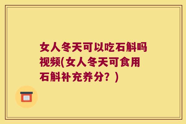 女人冬天可以吃石斛吗视频(女人冬天可食用石斛补充养分?) 女人冬天可以吃石斛吗视频(女人冬天可食用石斛补充养分?)