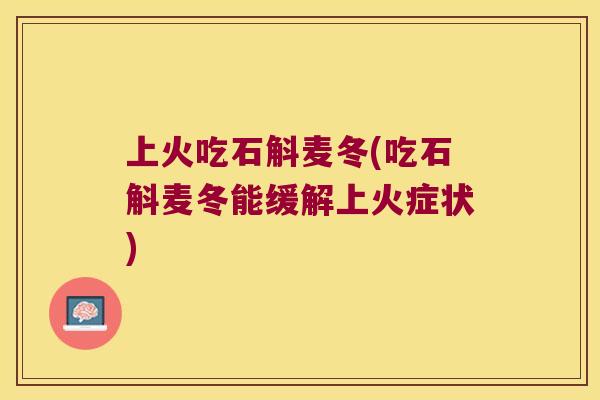 上火吃石斛麦冬(吃石斛麦冬能缓解上火症状)