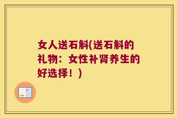 女人送石斛(送石斛的礼物：女性补肾养生的好选择！)