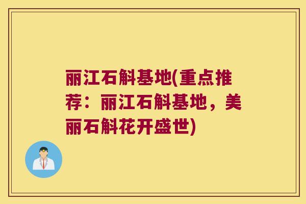 丽江石斛基地(重点推荐：丽江石斛基地，美丽石斛花开盛世)