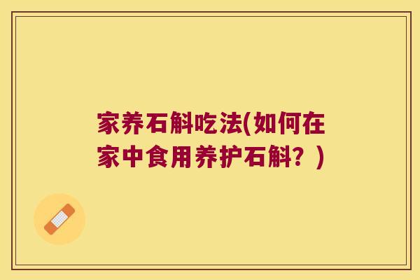 家养石斛吃法(如何在家中食用养护石斛?) 家养石斛吃法(如何在家中食用养护石斛?)