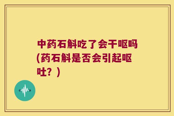 中药石斛吃了会干呕吗(药石斛是否会引起呕吐？)