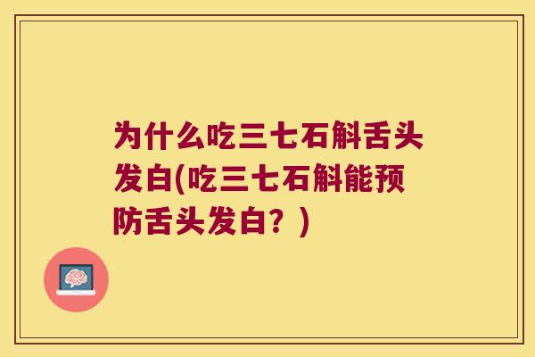 为什么吃三七石斛舌头发白(吃三七石斛能预防舌头发白？)