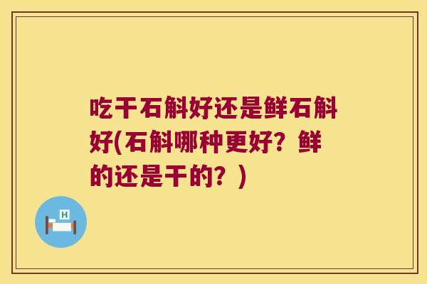 吃干石斛好还是鲜石斛好(石斛哪种更好？鲜的还是干的？)
