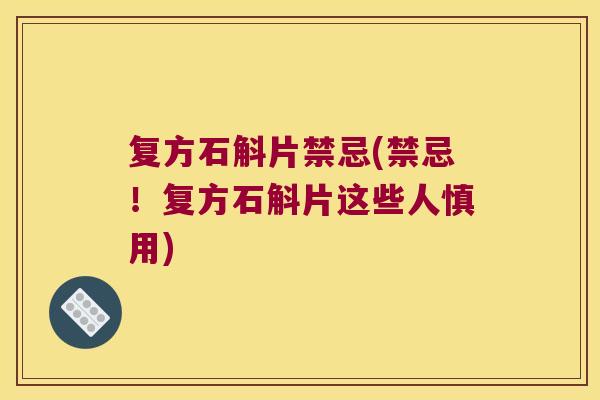 复方石斛片禁忌(禁忌！复方石斛片这些人慎用)