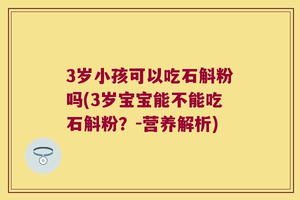 3岁小孩可以吃石斛粉吗(3岁宝宝能不能吃石斛粉?-营养解析) 3岁小孩可以吃石斛粉吗(3岁宝宝能不能吃石斛粉?-营养解析)