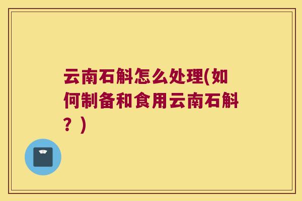 云南石斛怎么处理(如何制备和食用云南石斛？)