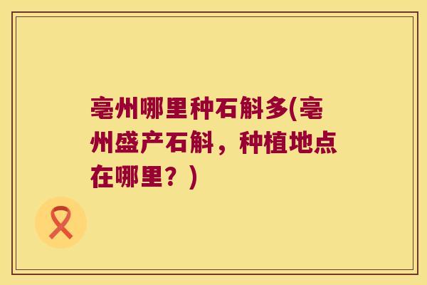 亳州哪里种石斛多(亳州盛产石斛，种植地点在哪里？)