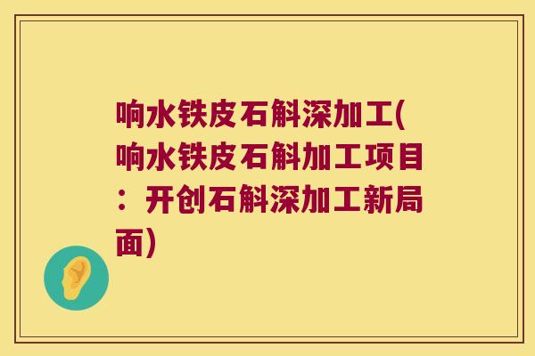 响水铁皮石斛深加工(响水铁皮石斛加工项目：开创石斛深加工新局面)