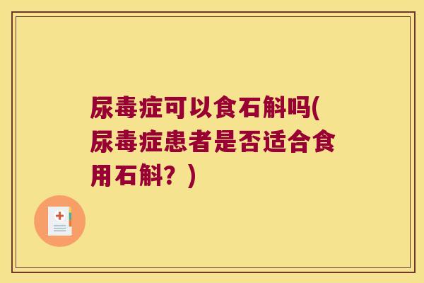 尿毒症可以食石斛吗(尿毒症患者是否适合食用石斛？)