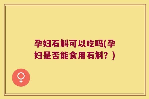孕妇石斛可以吃吗(孕妇是否能食用石斛？)
