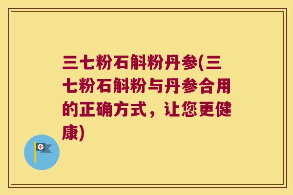 三七粉石斛粉丹参(三七粉石斛粉与丹参合用的正确方式，让您更健康)