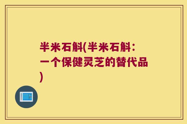 半米石斛(半米石斛：一个保健灵芝的替代品)