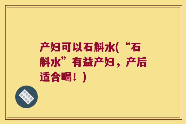 产妇可以石斛水(“石斛水”有益产妇，产后适合喝！)