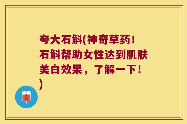 夸大石斛(神奇草药!石斛帮助女性达到美白效果,了解一下!) 夸大石斛(神奇草药!石斛帮助女性达到美白效果,了解一下!)