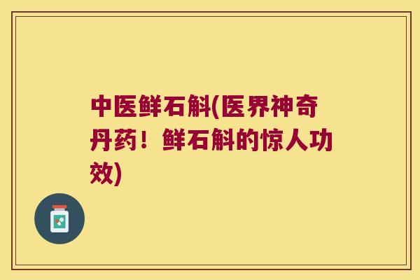 中医鲜石斛(医界神奇丹药！鲜石斛的惊人功效)