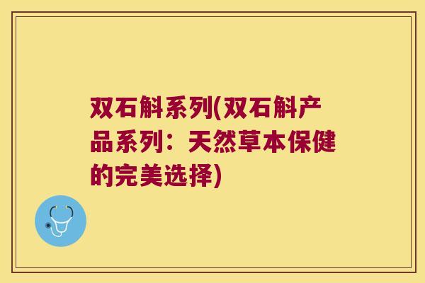 双石斛系列(双石斛产品系列：天然草本保健的完美选择)
