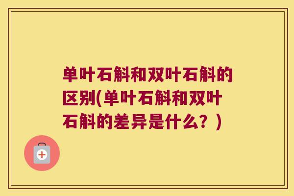 单叶石斛和双叶石斛的区别(单叶石斛和双叶石斛的差异是什么？)