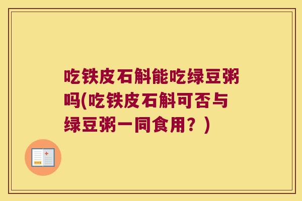 吃铁皮石斛能吃绿豆粥吗(吃铁皮石斛可否与绿豆粥一同食用？)