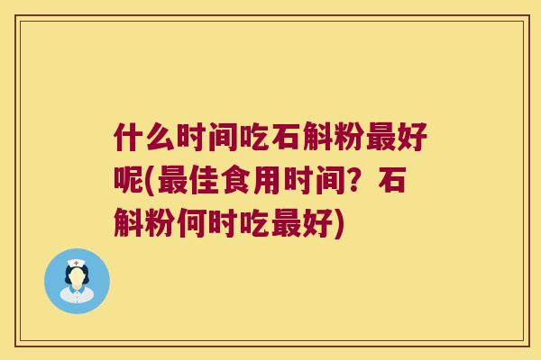 什么时间吃石斛粉最好呢(最佳食用时间？石斛粉何时吃最好)