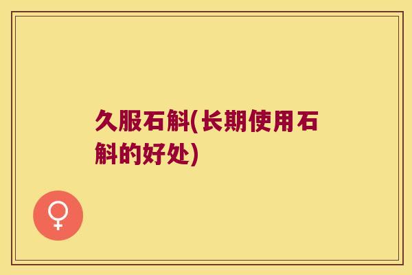 久服石斛(长期使用石斛的好处)