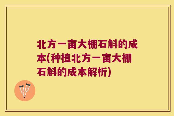 北方一亩大棚石斛的成本(种植北方一亩大棚石斛的成本解析)