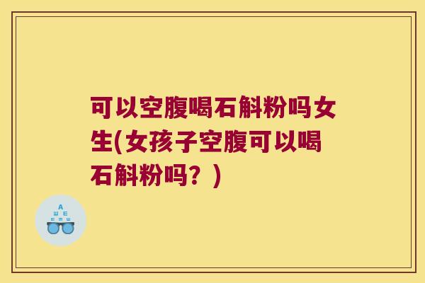 可以空腹喝石斛粉吗女生(女孩子空腹可以喝石斛粉吗？)