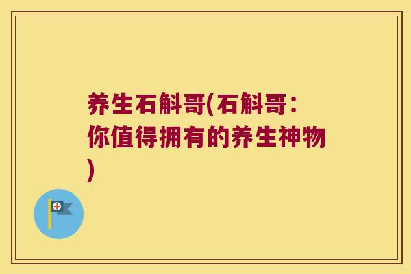 养生石斛哥(石斛哥：你值得拥有的养生神物)