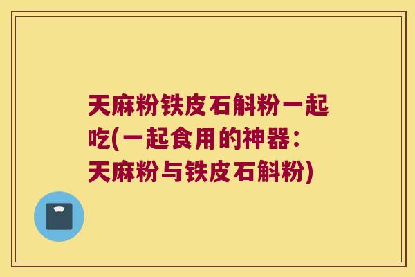 天麻粉铁皮石斛粉一起吃(一起食用的神器：天麻粉与铁皮石斛粉)