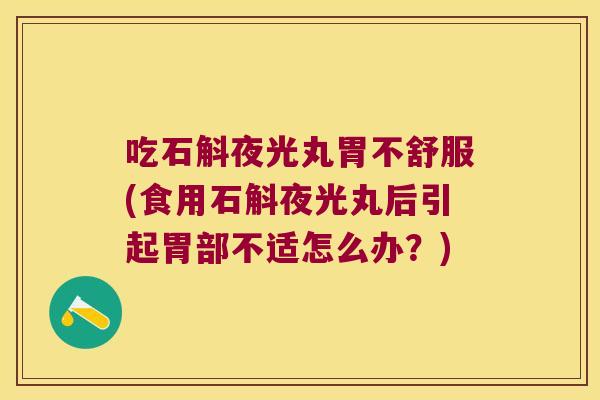 吃石斛夜光丸胃不舒服(食用石斛夜光丸后引起胃部不适怎么办?) 吃石斛夜光丸胃不舒服(食用石斛夜光丸后引起胃部不适怎么办?)