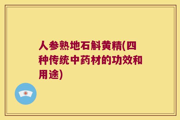 人参熟地石斛黄精(四种传统中药材的功效和用途)
