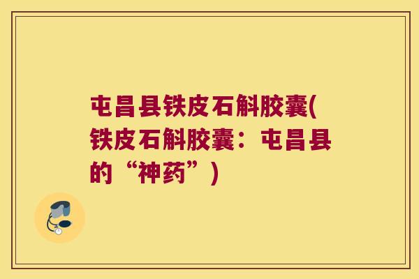屯昌县铁皮石斛胶囊(铁皮石斛胶囊:屯昌县的“神药”) 屯昌县铁皮石斛胶囊(铁皮石斛胶囊:屯昌县的“神药”)