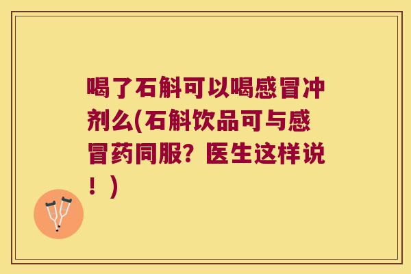 喝了石斛可以喝感冒冲剂么(石斛饮品可与感冒药同服？医生这样说！)