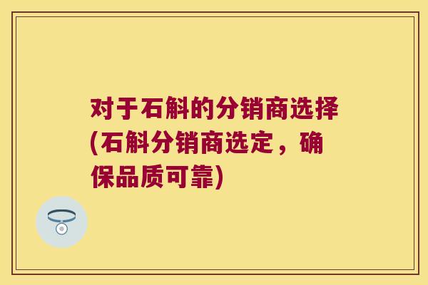 对于石斛的分销商选择(石斛分销商选定，确保品质可靠)