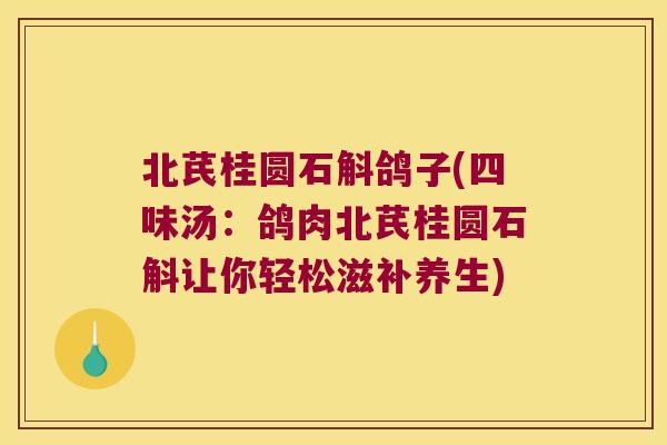 北芪桂圆石斛鸽子(四味汤：鸽肉北芪桂圆石斛让你轻松滋补养生)