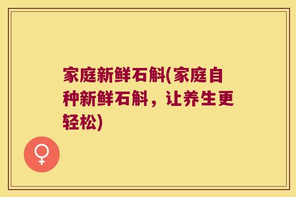 家庭新鲜石斛(家庭自种新鲜石斛,让养生更轻松) 家庭新鲜石斛(家庭自种新鲜石斛,让养生更轻松)
