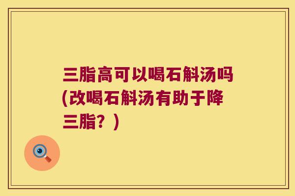 三脂高可以喝石斛汤吗(改喝石斛汤有助于降三脂？)