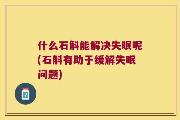 什么石斛能解决失眠呢(石斛有助于缓解失眠问题)