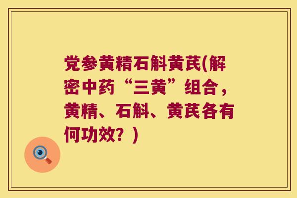 党参黄精石斛黄芪(解密“三黄”组合，黄精、石斛、黄芪各有何功效？)