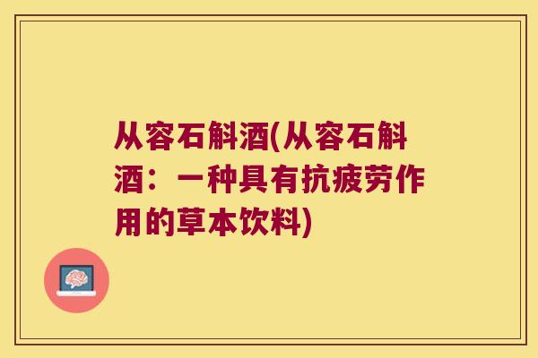 从容石斛酒(从容石斛酒:一种具有作用的草本饮料) 从容石斛酒(从容石斛酒:一种具有作用的草本饮料)