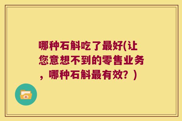 哪种石斛吃了好(让您意想不到的零售业务，哪种石斛有效？)