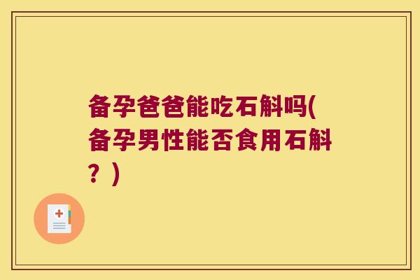 备孕爸爸能吃石斛吗(备孕男性能否食用石斛？)