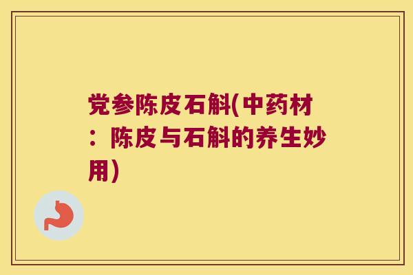 党参陈皮石斛(中药材：陈皮与石斛的养生妙用)