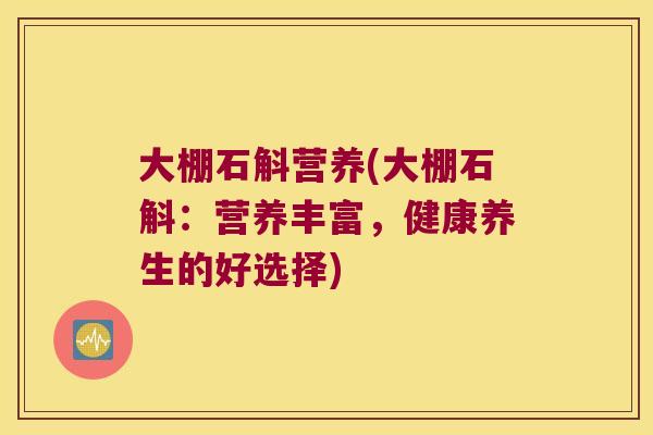 大棚石斛营养(大棚石斛:营养丰富,健康养生的好选择) 大棚石斛营养(大棚石斛:营养丰富,健康养生的好选择)