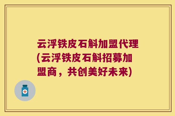 云浮铁皮石斛加盟代理(云浮铁皮石斛招募加盟商，共创美好未来)