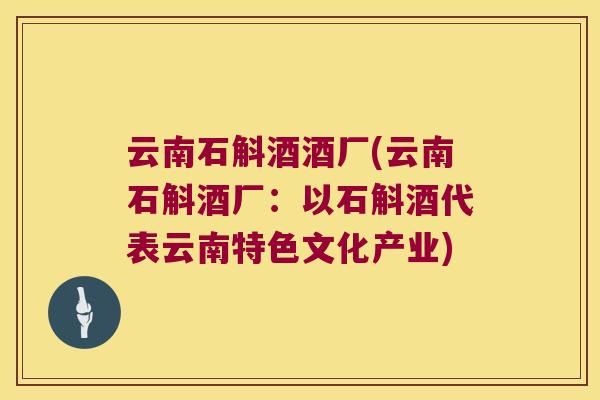 云南石斛酒酒厂(云南石斛酒厂：以石斛酒代表云南特色文化产业)
