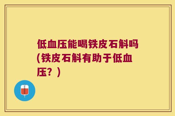 低血压能喝铁皮石斛吗(铁皮石斛有助于低血压？)