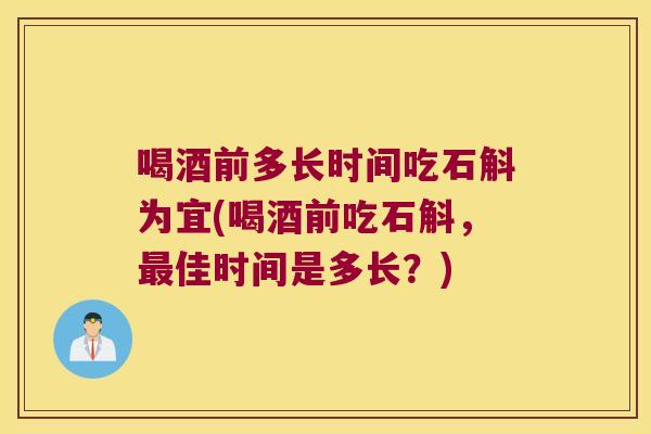喝酒前多长时间吃石斛为宜(喝酒前吃石斛，最佳时间是多长？)